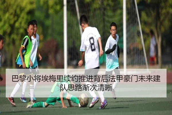 巴黎小将埃梅里续约推进背后法甲豪门未来建队思路渐次清晰
