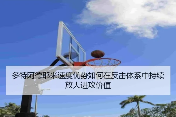 多特阿德耶米速度优势如何在反击体系中持续放大进攻价值