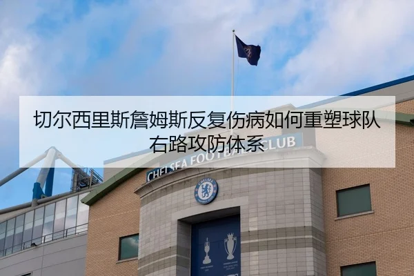 切尔西里斯詹姆斯反复伤病如何重塑球队右路攻防体系