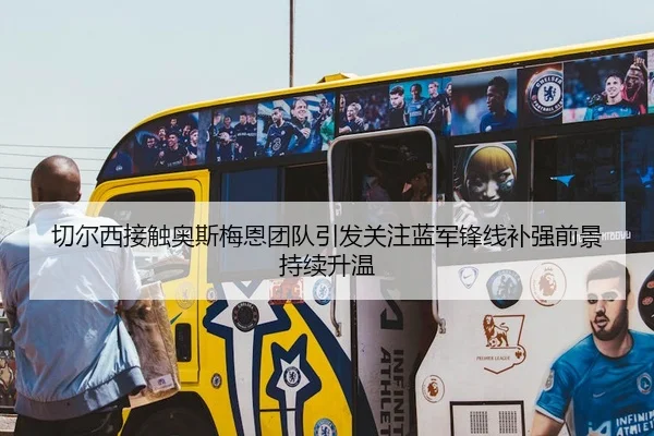 切尔西接触奥斯梅恩团队引发关注蓝军锋线补强前景持续升温