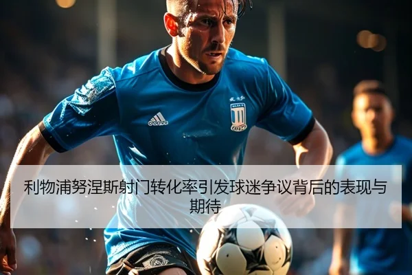 利物浦努涅斯射门转化率引发球迷争议背后的表现与期待