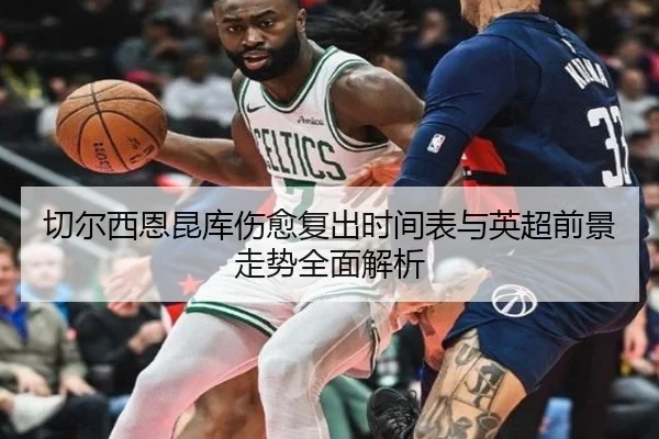 切尔西恩昆库伤愈复出时间表与英超前景走势全面解析